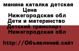 манина каталка детская › Цена ­ 1 000 - Нижегородская обл. Дети и материнство » Детский транспорт   . Нижегородская обл.